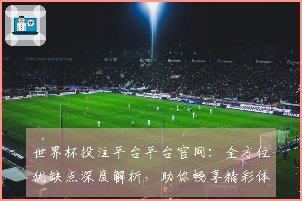 世界杯投注平台平台官网：全方位优缺点深度解析，助你畅享精彩体育直播体验
