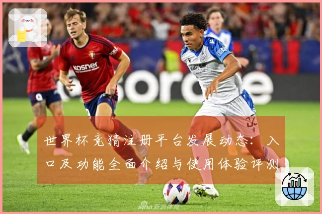 世界杯竞猜注册平台发展动态：入口及功能全面介绍与使用体验评测