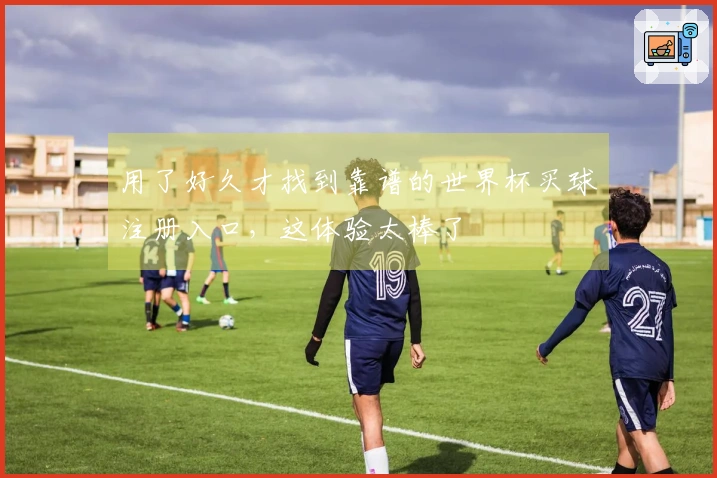 用了好久才找到靠谱的世界杯买球注册入口，这体验太棒了