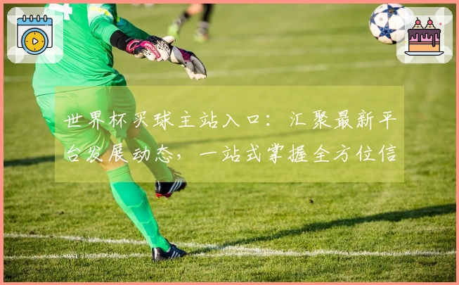 世界杯买球主站入口：汇聚最新平台发展动态，一站式掌握全方位信息与使用指南