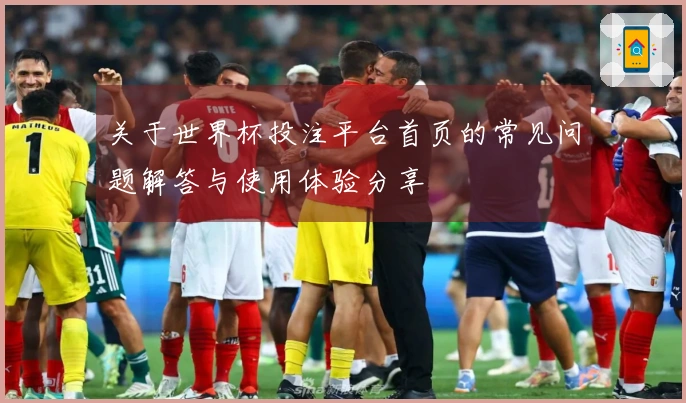 关于世界杯投注平台首页的常见问题解答与使用体验分享