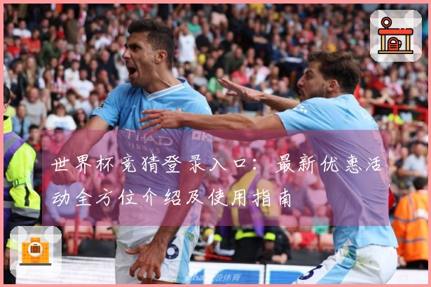 世界杯竞猜登录入口：最新优惠活动全方位介绍及使用指南