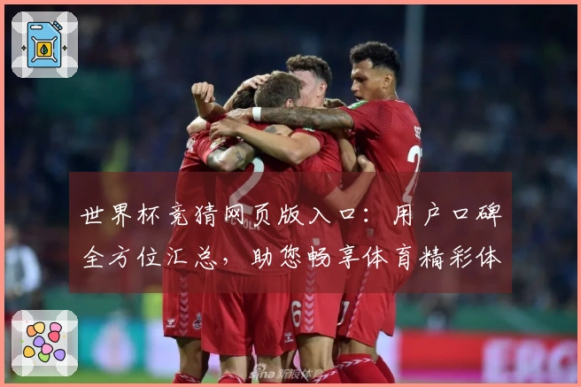 世界杯竞猜网页版入口：用户口碑全方位汇总，助您畅享体育精彩体验