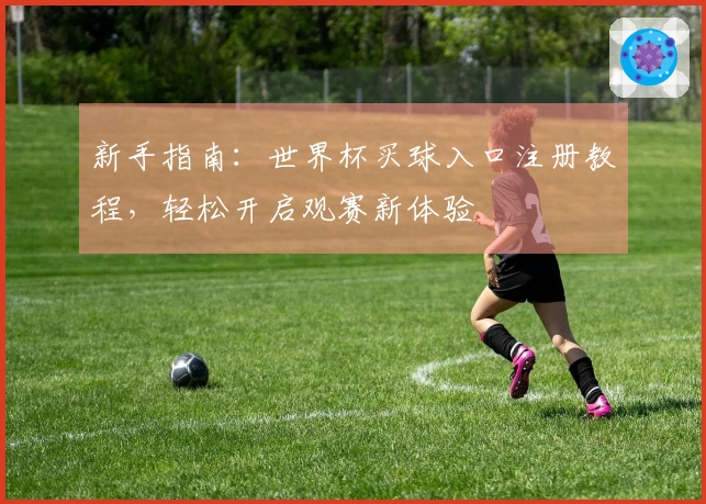 新手指南：世界杯买球入口注册教程，轻松开启观赛新体验