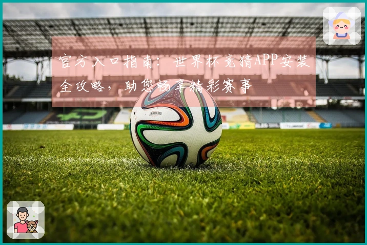 官方入口指南：世界杯竞猜APP安装全攻略，助您畅享精彩赛事