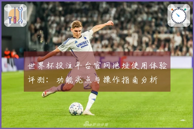 世界杯投注平台官网地址使用体验评测：功能亮点与操作指南分析