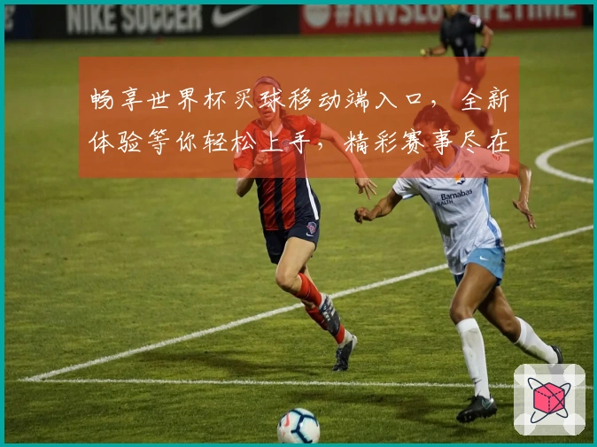 畅享世界杯买球移动端入口，全新体验等你轻松上手，精彩赛事尽在指尖