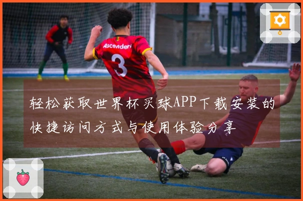 轻松获取世界杯买球APP下载安装的快捷访问方式与使用体验分享