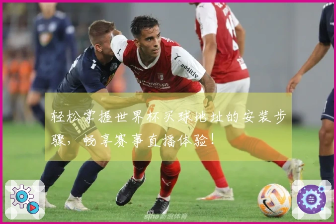 轻松掌握世界杯买球地址的安装步骤，畅享赛事直播体验！