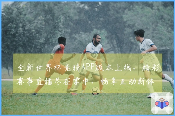 全新世界杯竞猜APP版本上线，精彩赛事直播尽在掌中，畅享互动新体验