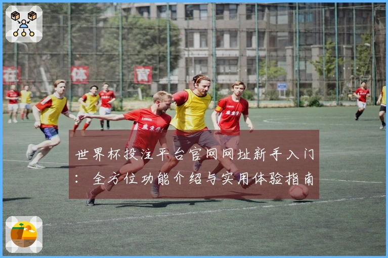 世界杯投注平台官网网址新手入门：全方位功能介绍与实用体验指南