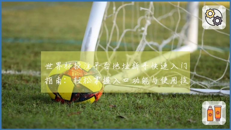 世界杯投注平台地址新手快速入门指南：轻松掌握入口功能与使用技巧