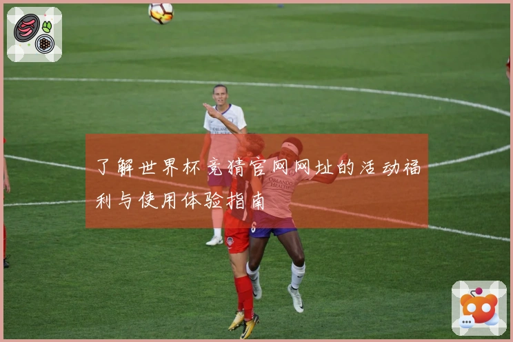 了解世界杯竞猜官网网址的活动福利与使用体验指南