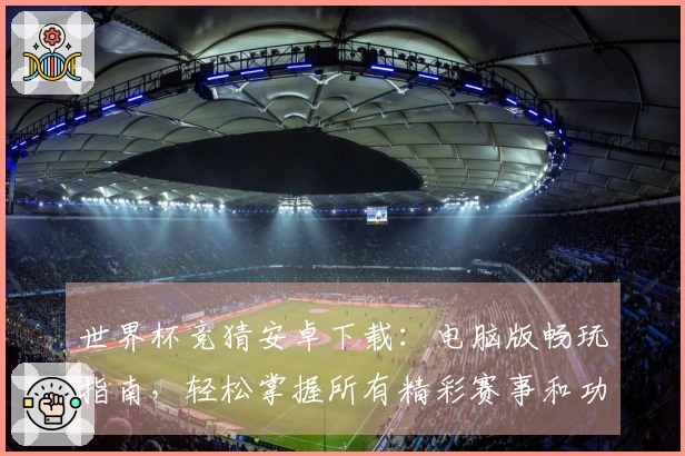世界杯竞猜安卓下载：电脑版畅玩指南，轻松掌握所有精彩赛事和功能