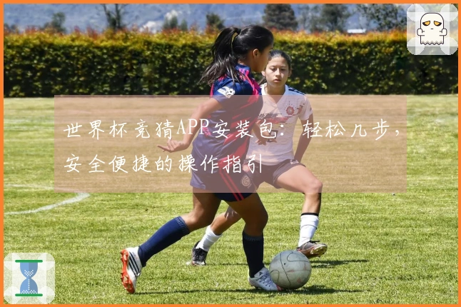 世界杯竞猜APP安装包：轻松几步，安全便捷的操作指引