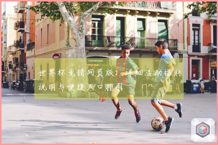 世界杯竞猜网页版：详细活动福利说明与便捷入口指引