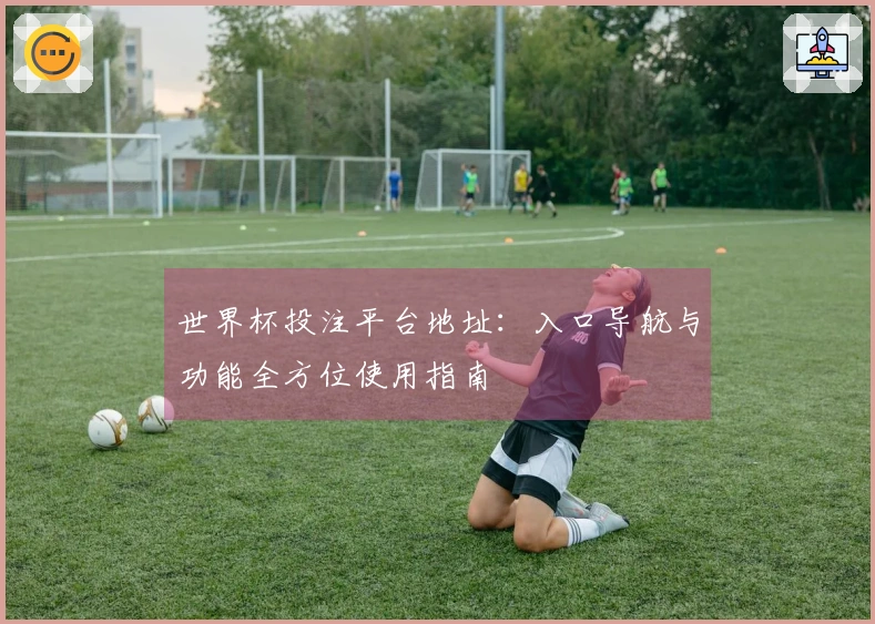世界杯投注平台地址：入口导航与功能全方位使用指南