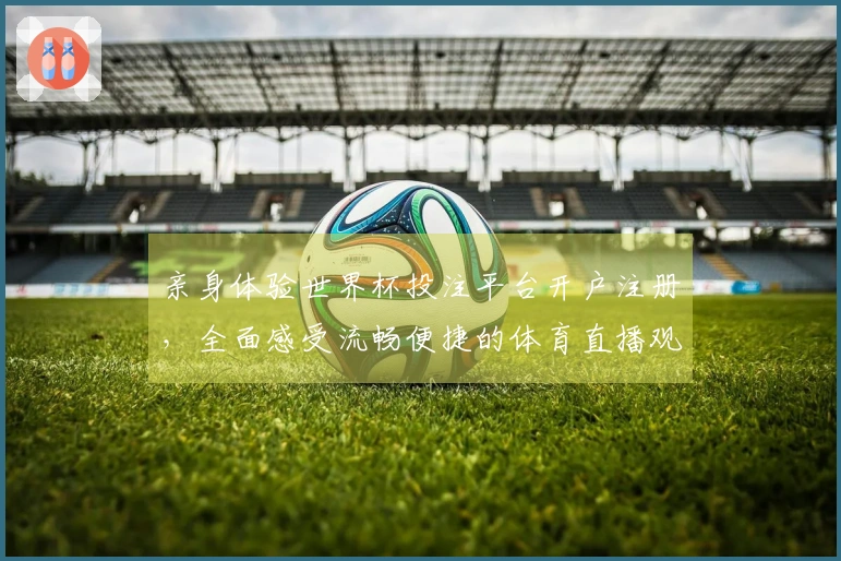 亲身体验世界杯投注平台开户注册，全面感受流畅便捷的体育直播观赛之旅