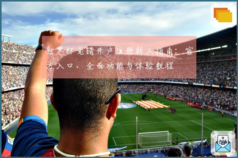 世界杯竞猜开户注册新人指南：官方入口、全面功能与体验教程