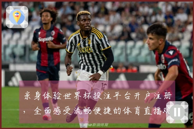 亲身体验世界杯投注平台开户注册，全面感受流畅便捷的体育直播观赛之旅