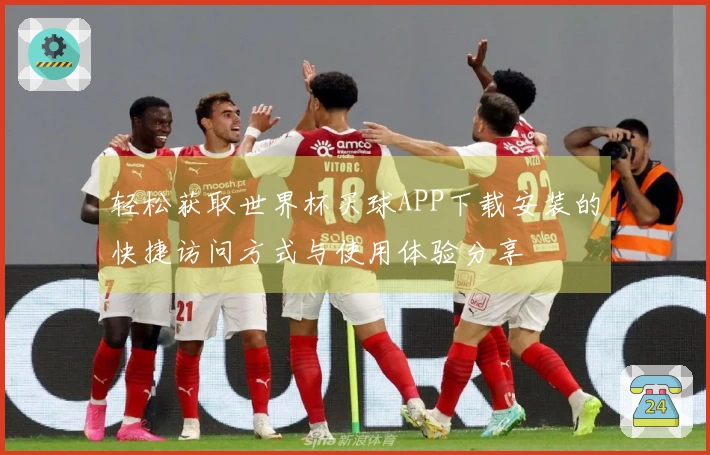 轻松获取世界杯买球APP下载安装的快捷访问方式与使用体验分享