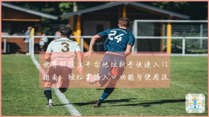 世界杯投注平台地址新手快速入门指南：轻松掌握入口功能与使用技巧