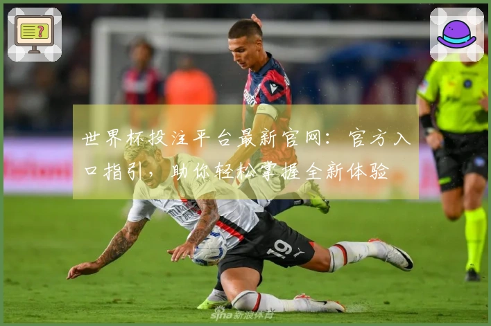 世界杯投注平台最新官网：官方入口指引，助你轻松掌握全新体验