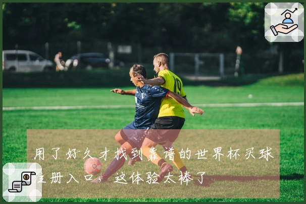 用了好久才找到靠谱的世界杯买球注册入口，这体验太棒了
