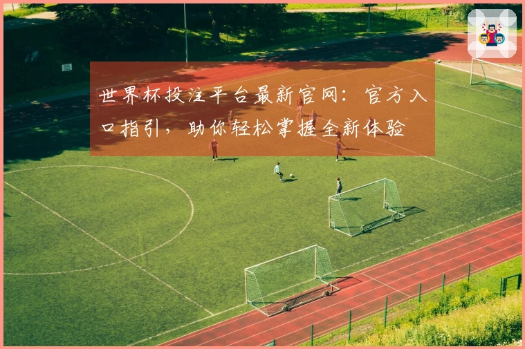 世界杯投注平台最新官网：官方入口指引，助你轻松掌握全新体验