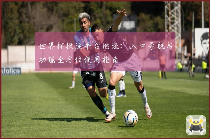 世界杯投注平台地址：入口导航与功能全方位使用指南