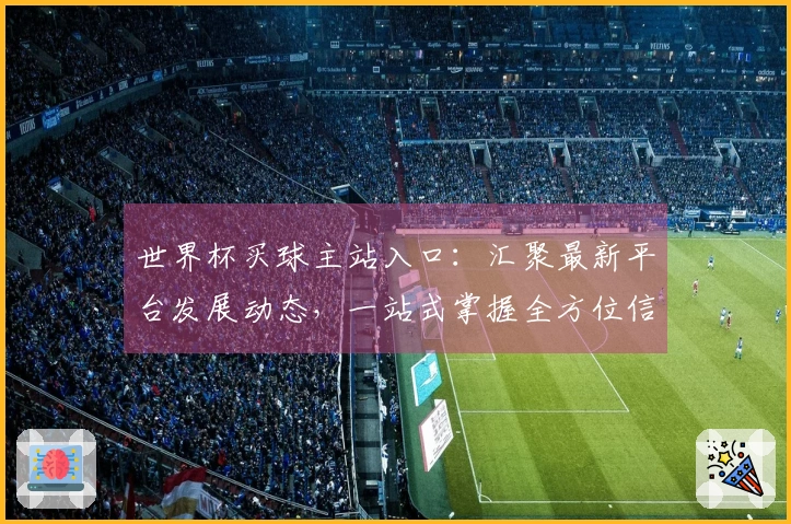 世界杯买球主站入口：汇聚最新平台发展动态，一站式掌握全方位信息与使用指南