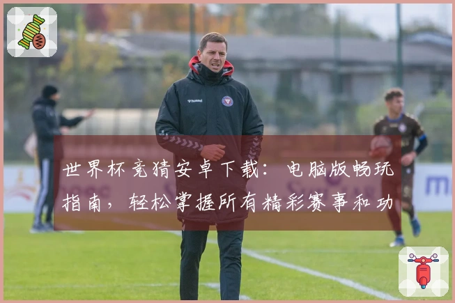 世界杯竞猜安卓下载:电脑版畅玩指南,轻松掌握所有精彩赛事和功能