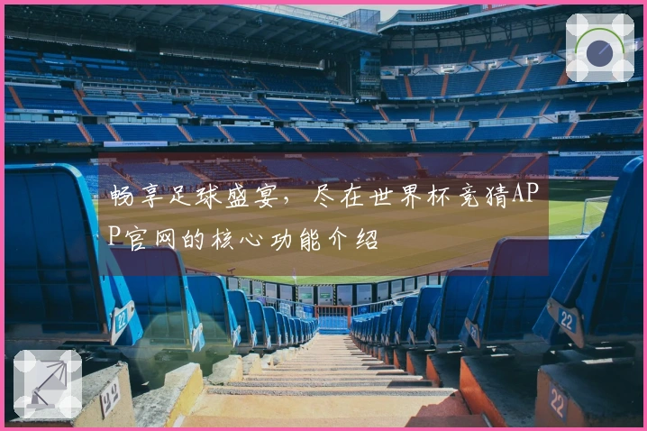 畅享足球盛宴，尽在世界杯竞猜APP官网的核心功能介绍