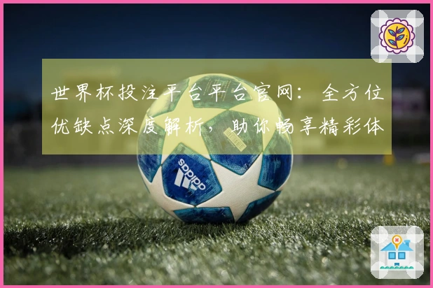 世界杯投注平台平台官网：全方位优缺点深度解析，助你畅享精彩体育直播体验